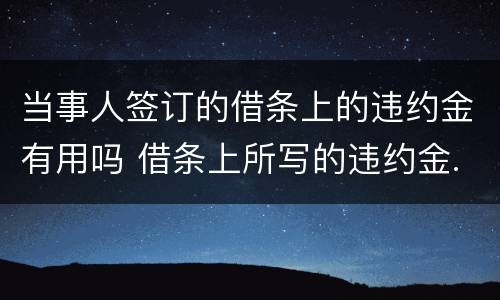 当事人签订的借条上的违约金有用吗 借条上所写的违约金.法律是否支持