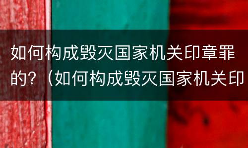 如何构成毁灭国家机关印章罪的?（如何构成毁灭国家机关印章罪的标准）