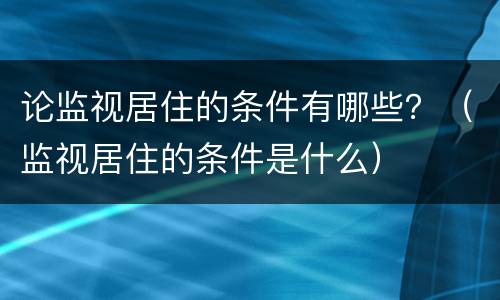 论监视居住的条件有哪些？（监视居住的条件是什么）