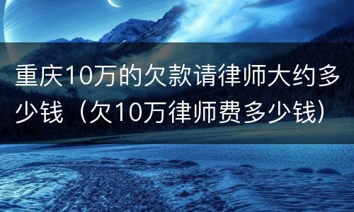 重庆10万的欠款请律师大约多少钱（欠10万律师费多少钱）