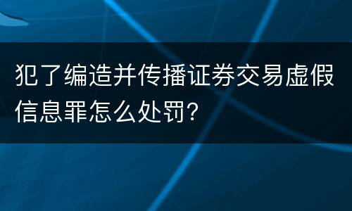 犯了编造并传播证券交易虚假信息罪怎么处罚？