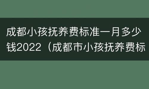 成都小孩抚养费标准一月多少钱2022（成都市小孩抚养费标准）