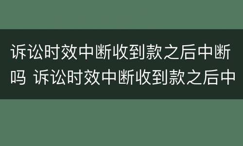 诉讼时效中断收到款之后中断吗 诉讼时效中断收到款之后中断吗为什么