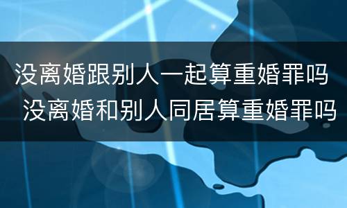 没离婚跟别人一起算重婚罪吗 没离婚和别人同居算重婚罪吗