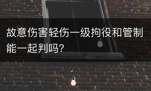 故意伤害轻伤一级拘役和管制能一起判吗？