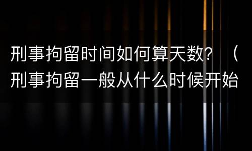 刑事拘留时间如何算天数？（刑事拘留一般从什么时候开始算天数）