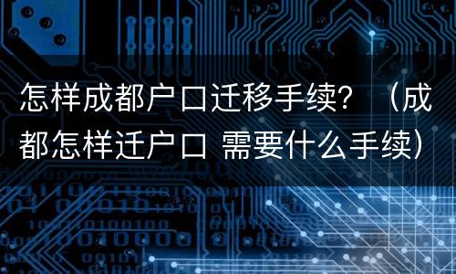 怎样成都户口迁移手续？（成都怎样迁户口 需要什么手续）