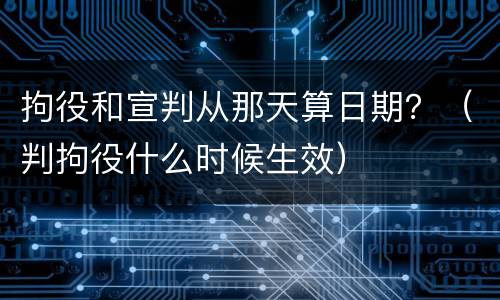 拘役和宣判从那天算日期？（判拘役什么时候生效）