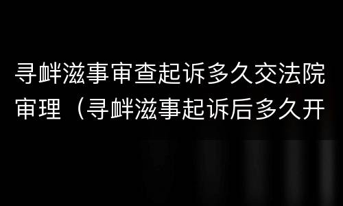 寻衅滋事审查起诉多久交法院审理（寻衅滋事起诉后多久开庭）