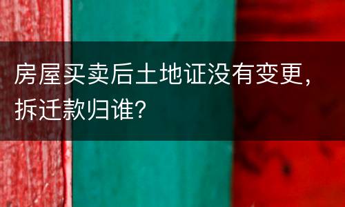 房屋买卖后土地证没有变更，拆迁款归谁？