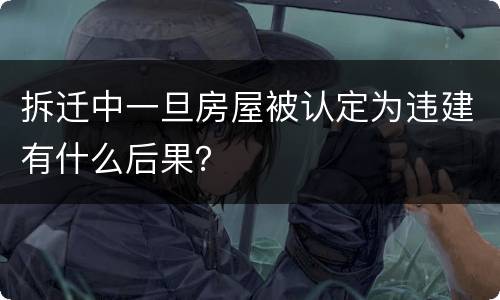 拆迁中一旦房屋被认定为违建有什么后果？