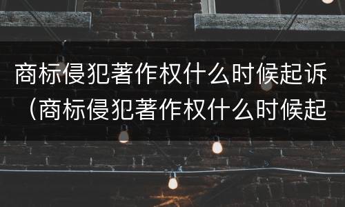 商标侵犯著作权什么时候起诉（商标侵犯著作权什么时候起诉对方）