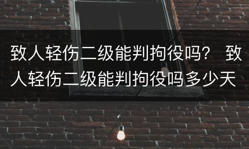 致人轻伤二级能判拘役吗？ 致人轻伤二级能判拘役吗多少天