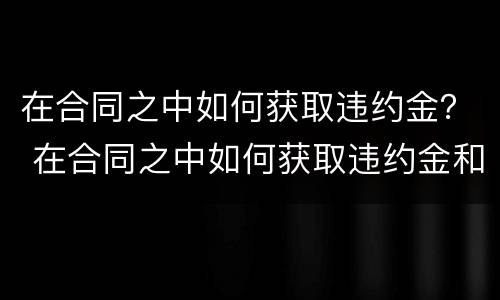 在合同之中如何获取违约金？ 在合同之中如何获取违约金和赔偿金
