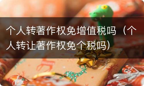 个人转著作权免增值税吗（个人转让著作权免个税吗）