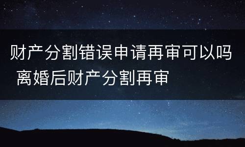财产分割错误申请再审可以吗 离婚后财产分割再审