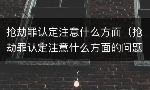 抢劫罪认定注意什么方面（抢劫罪认定注意什么方面的问题）