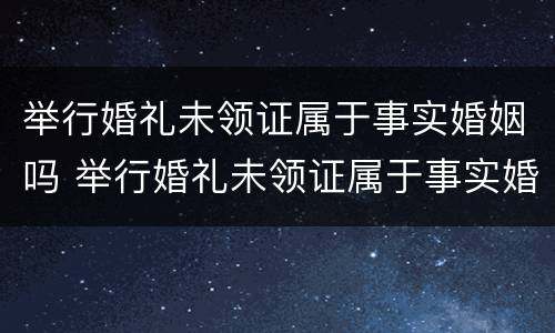 举行婚礼未领证属于事实婚姻吗 举行婚礼未领证属于事实婚姻吗