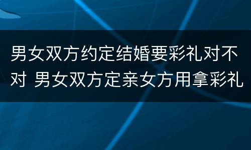 男女双方约定结婚要彩礼对不对 男女双方定亲女方用拿彩礼吗