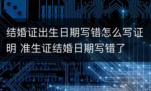 结婚证出生日期写错怎么写证明 准生证结婚日期写错了