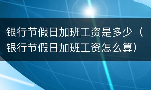 银行节假日加班工资是多少（银行节假日加班工资怎么算）
