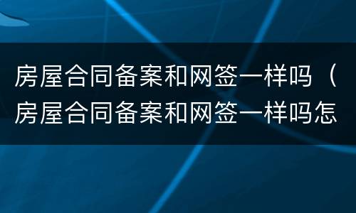 房屋合同备案和网签一样吗（房屋合同备案和网签一样吗怎么查）