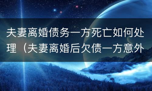 夫妻离婚债务一方死亡如何处理（夫妻离婚后欠债一方意外死亡）