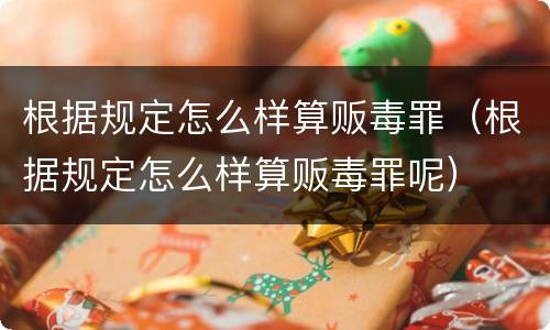 根据规定怎么样算贩毒罪（根据规定怎么样算贩毒罪呢）