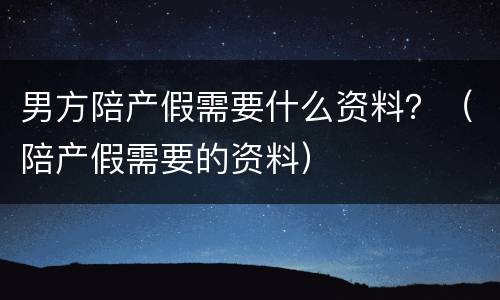 男方陪产假需要什么资料？（陪产假需要的资料）