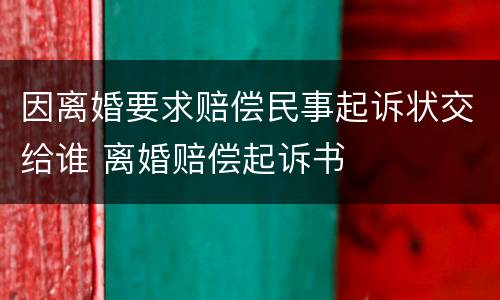 因离婚要求赔偿民事起诉状交给谁 离婚赔偿起诉书