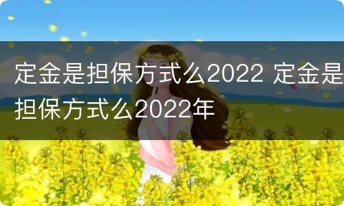 定金是担保方式么2022 定金是担保方式么2022年
