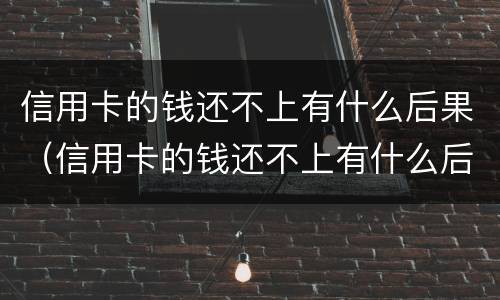 信用卡的钱还不上有什么后果（信用卡的钱还不上有什么后果吗）