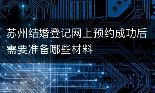 苏州结婚登记网上预约成功后需要准备哪些材料