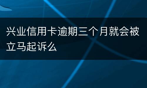 兴业信用卡逾期三个月就会被立马起诉么