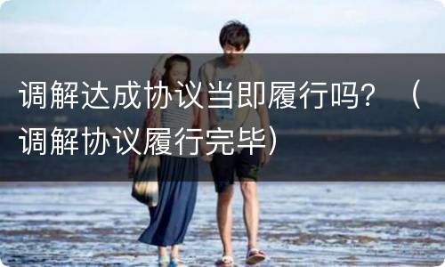 调解达成协议当即履行吗？（调解协议履行完毕）