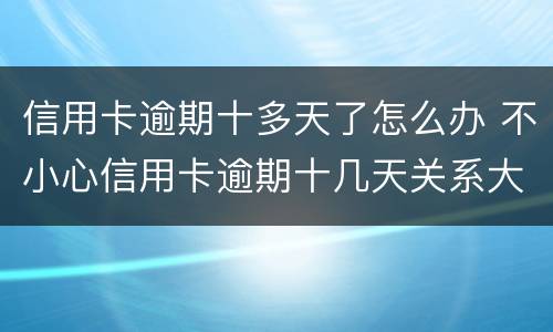 信用卡逾期十多天了怎么办 不小心信用卡逾期十几天关系大吗