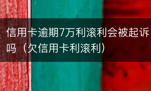 信用卡逾期7万利滚利会被起诉吗（欠信用卡利滚利）