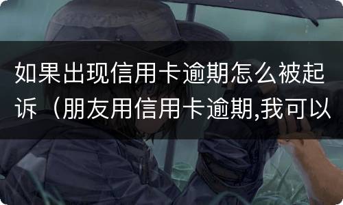 如果出现信用卡逾期怎么被起诉（朋友用信用卡逾期,我可以起诉吗）