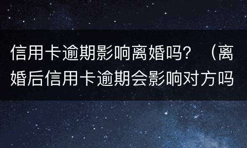 信用卡逾期影响离婚吗？（离婚后信用卡逾期会影响对方吗）