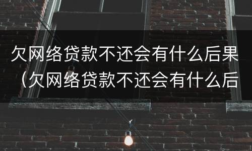 欠网络贷款不还会有什么后果（欠网络贷款不还会有什么后果嘛）