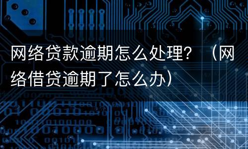 网络贷款逾期怎么处理？（网络借贷逾期了怎么办）