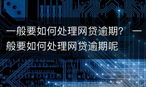 一般要如何处理网贷逾期？ 一般要如何处理网贷逾期呢