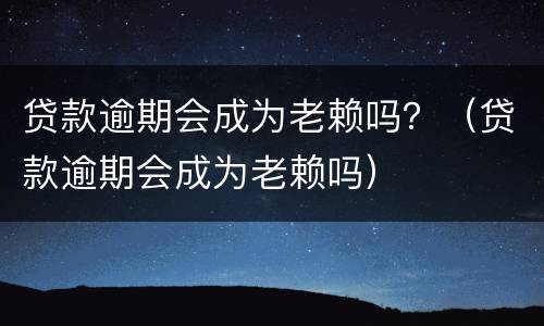 贷款逾期会成为老赖吗？（贷款逾期会成为老赖吗）