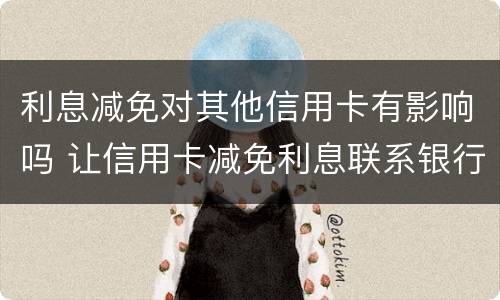 利息减免对其他信用卡有影响吗 让信用卡减免利息联系银行还是律师
