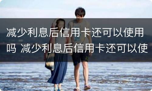 减少利息后信用卡还可以使用吗 减少利息后信用卡还可以使用吗