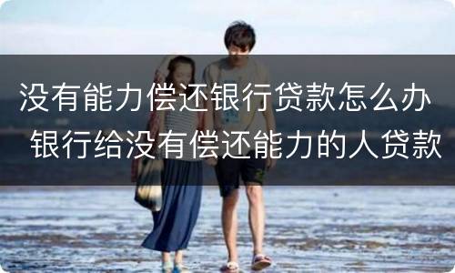 没有能力偿还银行贷款怎么办 银行给没有偿还能力的人贷款