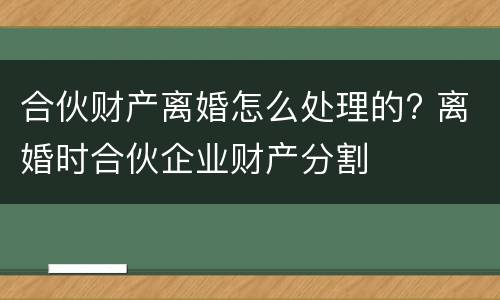 合伙财产离婚怎么处理的? 离婚时合伙企业财产分割