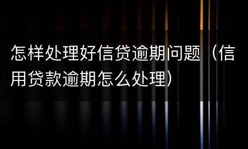 怎样处理好信贷逾期问题（信用贷款逾期怎么处理）
