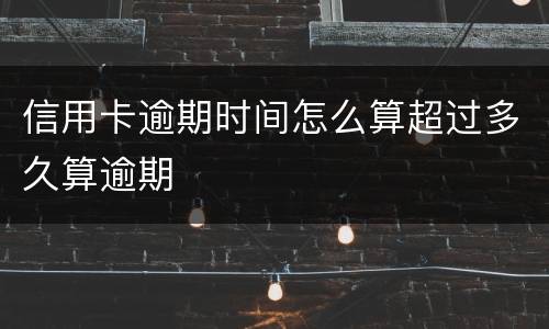 信用卡逾期时间怎么算超过多久算逾期