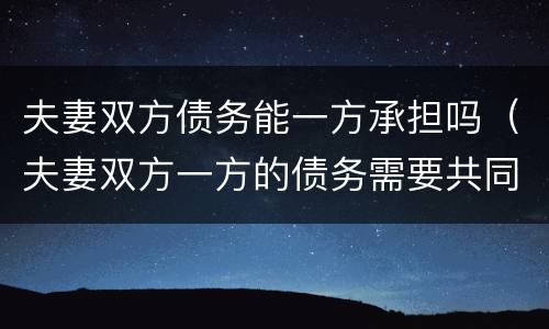 夫妻双方债务能一方承担吗（夫妻双方一方的债务需要共同承担吗）